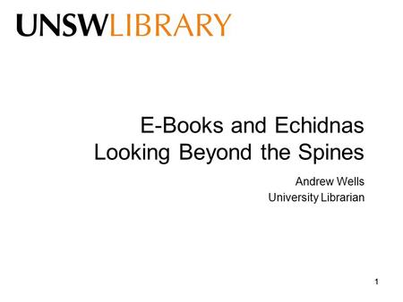 11 E-Books and Echidnas Looking Beyond the Spines Andrew Wells University Librarian.