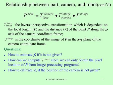 COMP322/S2000/L221 Relationship between part, camera, and robot (cont’d) the inverse perspective transformation which is dependent on the focal length.