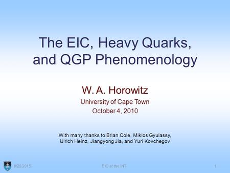 The EIC, Heavy Quarks, and QGP Phenomenology W. A. Horowitz University of Cape Town October 4, 2010 6/22/20151EIC at the INT With many thanks to Brian.