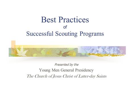 Best Practices of Successful Scouting Programs Presented by the Young Men General Presidency The Church of Jesus Christ of Latter-day Saints.