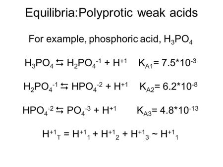 Equilibria:Polyprotic weak acids For example, phosphoric acid, H 3 PO 4 H 3 PO 4  H 2 PO 4 -1 + H +1 K A1 = 7.5*10 -3 H 2 PO 4 -1  HPO 4 -2 + H +1 K.
