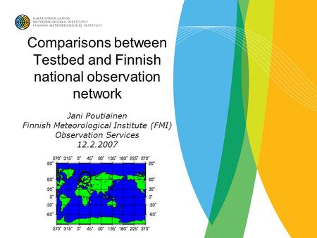 Comparisons between Testbed and Finnish national observation network Jani Poutiainen Finnish Meteorological Institute (FMI) Observation Services 12.2.2007.