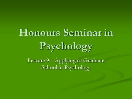Honours Seminar in Psychology Lecture 9: Applying to Graduate School in Psychology.