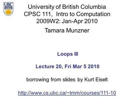 University of British Columbia CPSC 111, Intro to Computation 2009W2: Jan-Apr 2010 Tamara Munzner 1 Loops III Lecture 20, Fri Mar 5 2010