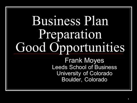 Business Plan Preparation Good Opportunities Frank Moyes Leeds School of Business University of Colorado Boulder, Colorado 1.