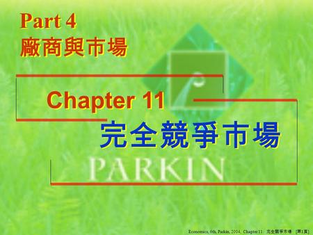Part 4 廠商與市場 完全競爭市場 完全競爭市場 Chapter 11 Economics, 6th, Parkin, 2004, Chapter 11: 完全競爭市場 [ 第 1 頁 ]