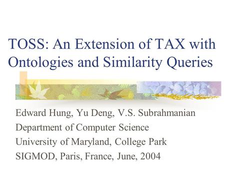 TOSS: An Extension of TAX with Ontologies and Similarity Queries Edward Hung, Yu Deng, V.S. Subrahmanian Department of Computer Science University of Maryland,