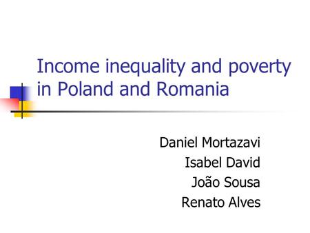 Income inequality and poverty in Poland and Romania Daniel Mortazavi Isabel David João Sousa Renato Alves.