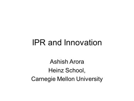 IPR and Innovation Ashish Arora Heinz School, Carnegie Mellon University.