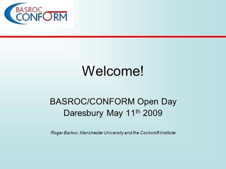 Welcome! BASROC/CONFORM Open Day Daresbury May 11 th 2009 Roger Barlow, Manchester University and the Cockcroft Institute.