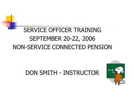 SERVICE OFFICER TRAINING SEPTEMBER 20-22, 2006 NON-SERVICE CONNECTED PENSION DON SMITH - INSTRUCTOR.