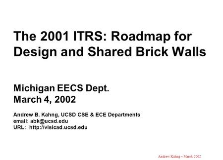 Andrew Kahng – March 2002 The 2001 ITRS: Roadmap for Design and Shared Brick Walls Michigan EECS Dept. March 4, 2002 Andrew B. Kahng, UCSD CSE & ECE Departments.