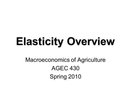 Elasticity Overview Macroeconomics of Agriculture AGEC 430 Spring 2010.