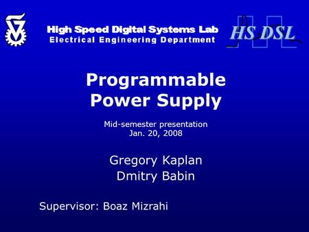 Programmable Power Supply Mid-semester presentation Jan. 20, 2008 Gregory Kaplan Dmitry Babin Supervisor: Boaz Mizrahi HS DSL.