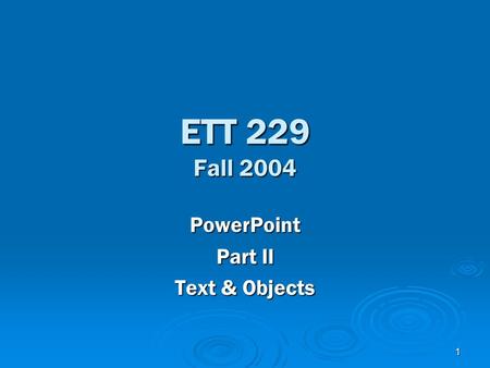 1 ETT 229 Fall 2004 PowerPoint Part II Text & Objects.