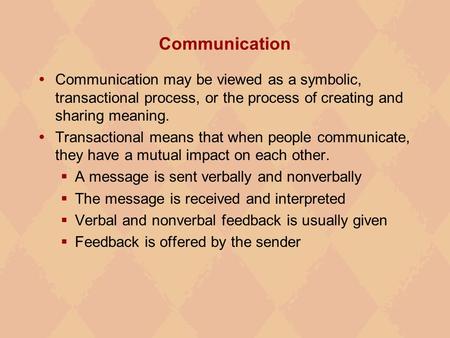 Communication  Communication may be viewed as a symbolic, transactional process, or the process of creating and sharing meaning.  Transactional means.