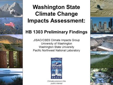 Washington State Climate Change Impacts Assessment: HB 1303 Preliminary Findings JISAO/CSES Climate Impacts Group University of Washington Washington State.
