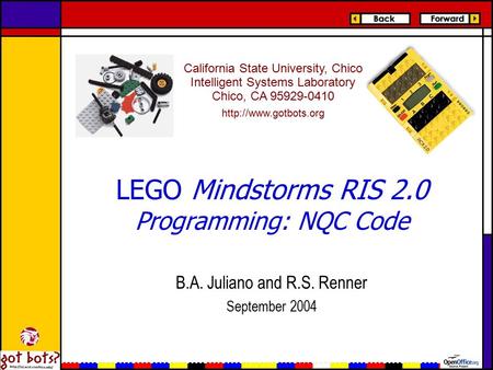 LEGO Mindstorms RIS 2.0 Programming: NQC Code B.A. Juliano and R.S. Renner September 2004 California State University, Chico Intelligent Systems Laboratory.