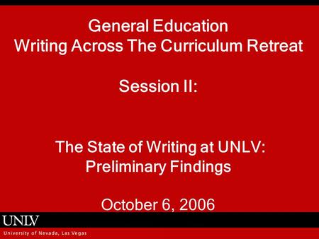 General Education Writing Across The Curriculum Retreat Session II: The State of Writing at UNLV: Preliminary Findings October 6, 2006.