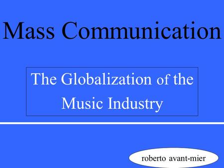 Mass Communication The Globalization of the Music Industry roberto avant-mier.