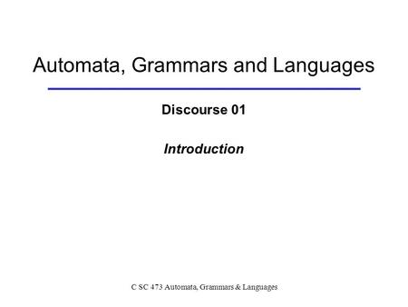 C SC 473 Automata, Grammars & Languages Automata, Grammars and Languages Discourse 01 Introduction.