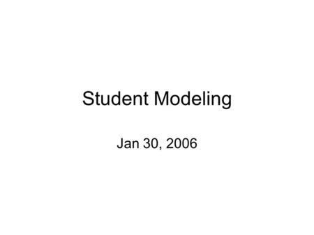 Student Modeling Jan 30, 2006. Student Model Current state of knowledge Diagnosis: inferring a student model Student Modeling Problem: –Data: model, Process: