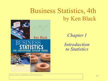Business Statistics, 4e, by Ken Black. © 2003 John Wiley & Sons. 1-1 Business Statistics, 4th by Ken Black Chapter 1 Introduction to Statistics.