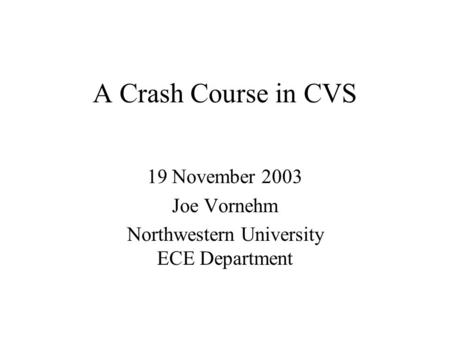A Crash Course in CVS 19 November 2003 Joe Vornehm Northwestern University ECE Department.