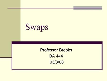Swaps Professor Brooks BA 444 03/3/08. Chapter 13 – Swaps Back to Forward Contracts Individually designed forward contracts International Swaps and Derivatives.