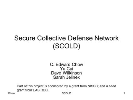 ChowSCOLD1 Secure Collective Defense Network (SCOLD) C. Edward Chow Yu Cai Dave Wilkinson Sarah Jelinek Part of this project is sponsored by a grant from.