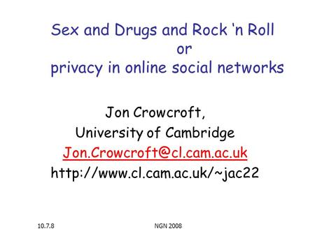 10.7.8NGN 2008 Sex and Drugs and Rock ‘n Roll or privacy in online social networks Jon Crowcroft, University of Cambridge
