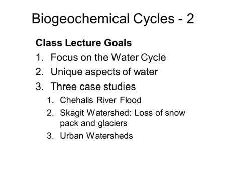 Biogeochemical Cycles - 2 Class Lecture Goals 1.Focus on the Water Cycle 2.Unique aspects of water 3.Three case studies 1.Chehalis River Flood 2.Skagit.