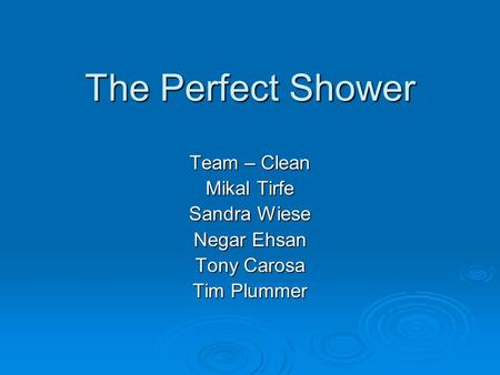 The Perfect Shower Team – Clean Mikal Tirfe Sandra Wiese Negar Ehsan Tony Carosa Tim Plummer.