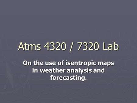 Atms 4320 / 7320 Lab On the use of isentropic maps in weather analysis and forecasting.