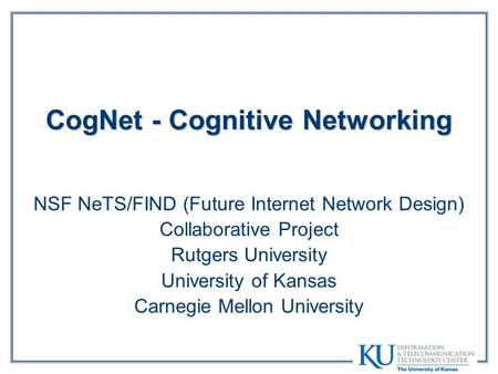 CogNet - Cognitive Networking NSF NeTS/FIND (Future Internet Network Design) Collaborative Project Rutgers University University of Kansas Carnegie Mellon.