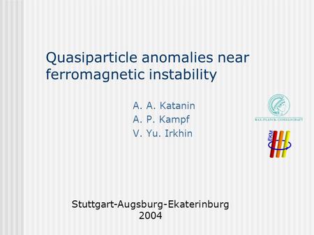 Quasiparticle anomalies near ferromagnetic instability A. A. Katanin A. P. Kampf V. Yu. Irkhin Stuttgart-Augsburg-Ekaterinburg 2004.