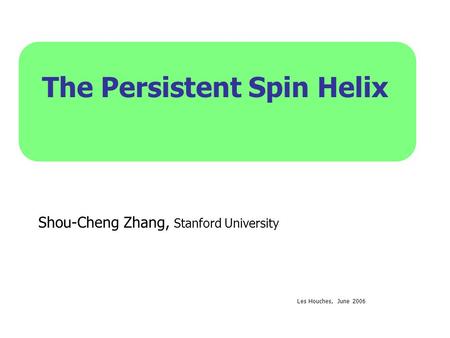 The Persistent Spin Helix Shou-Cheng Zhang, Stanford University Les Houches, June 2006.