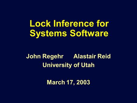 Lock Inference for Systems Software John Regehr Alastair Reid University of Utah March 17, 2003.
