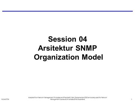 MJ04/07041 Session 04 Arsitektur SNMP Organization Model Adapted from Network Management: Principles and Practice © Mani Subramanian 2000 and solely used.