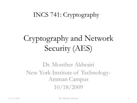 Cryptography and Network Security (AES) Dr. Monther Aldwairi New York Institute of Technology- Amman Campus 10/18/2009 INCS 741: Cryptography 10/18/20091Dr.