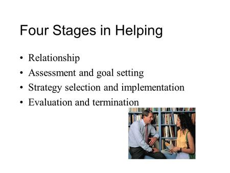 Four Stages in Helping Relationship Assessment and goal setting Strategy selection and implementation Evaluation and termination.