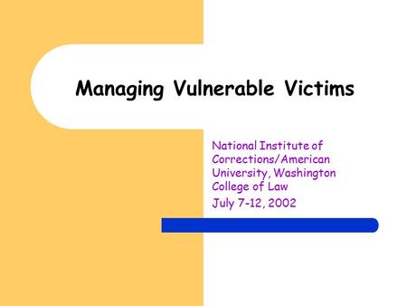 Managing Vulnerable Victims National Institute of Corrections/American University, Washington College of Law July 7-12, 2002.