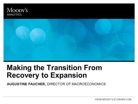 Making the Transition From Recovery to Expansion AUGUSTINE FAUCHER, DIRECTOR OF MACROECONOMICS FROM MOODY’S ECONOMY.COM.