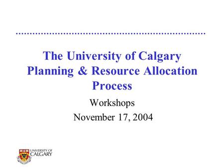 The University of Calgary Planning & Resource Allocation Process Workshops November 17, 2004.