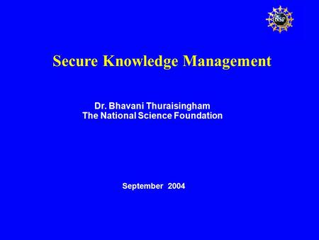 Secure Knowledge Management Dr. Bhavani Thuraisingham The National Science Foundation September 2004.