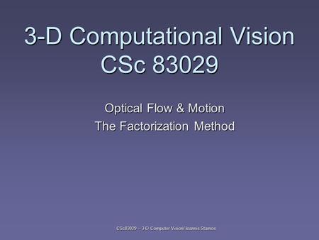 CSc83029 – 3-D Computer Vision/ Ioannis Stamos 3-D Computational Vision CSc 83029 Optical Flow & Motion The Factorization Method.