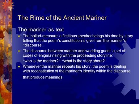 The Rime of the Ancient Mariner The mariner as text  The ballad-measure: a fictitious speaker beings his rime by story telling that the poem ’ s constitution.