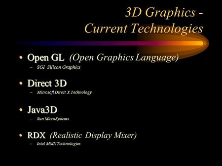 3D Graphics - Current Technologies Open GLOpen GL (Open Graphics Language) –SGI Silicon Graphics Direct 3DDirect 3D –Microsoft Direct X Technology Java3DJava3D.