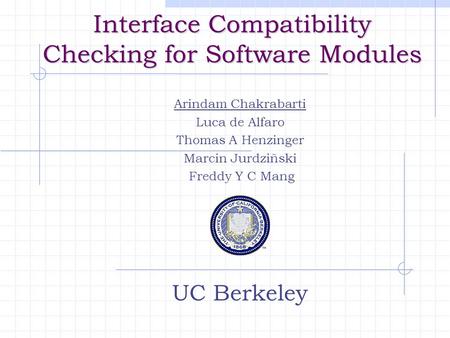 Arindam Chakrabarti Luca de Alfaro Thomas A Henzinger Marcin Jurdziñski Freddy Y C Mang UC Berkeley Interface Compatibility Checking for Software Modules.