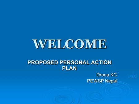 WELCOME PROPOSED PERSONAL ACTION PLAN Drona KC PEWSP Nepal.